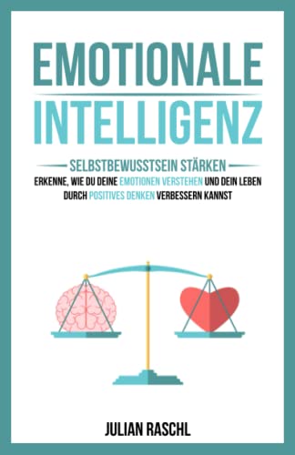 Emotionale Intelligenz: Selbstbewusstsein stärken – Erkenne, wie du deine Emotionen verstehen und dein Leben durch positives Denken verbessern kannst