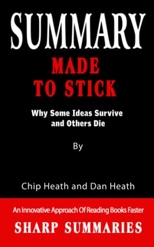 SUMMARY OF MADE TO STICK: Why Some Ideas Survive and Others Die By Chip Heath and Dan Heath - An Innovative Approach Of Reading Books Faster