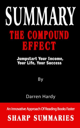 SUMMARY OF THE COMPOUND EFFECT: Jumpstart Your Income, Your Life, Your Success By Darren Hardy - An Innovative Approach Of Reading Books Faster