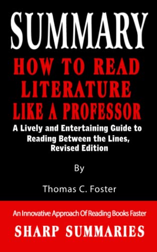 SUMMARY OF HOW TO READ LITERATURE LIKE A PROFESSOR: A Lively and Entertaining Guide to Reading Between the Lines, Revised Edition By Thomas C. Foster- An Innovative Approach Of Reading Books Faster