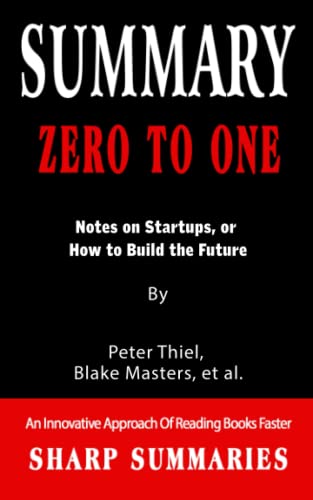 SUMMARY ZERO TO ONE: Notes on Startups, or How to Build the Future By Peter Thiel, Blake Masters, et al. - An Innovative Approach Of Reading Books Faster