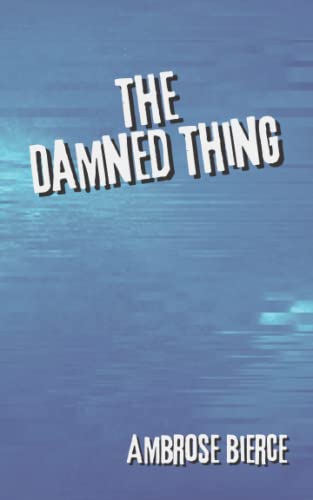 The Damned Thing: An Ambrose Bierce’s Classic Novel – Short Stories Collection – Mysterious Horror Tales - Annotated
