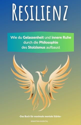 Resilienz- Wie du Gelassenheit und innere Ruhe durch die Philosophie des Stoizismus aufbaust. Das Buch für maximale mentale Stärke
