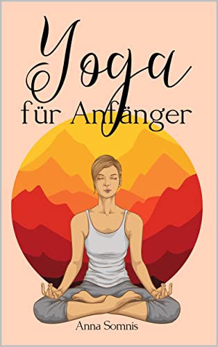Yoga für Anfänger: Yoga einfach erklärt - das Buch für alle, die nach innerer Ruhe und Achtsamkeit streben