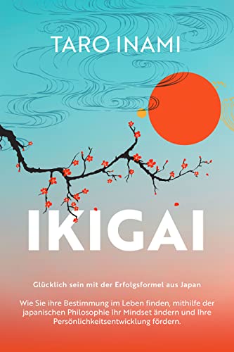 IKIGAI - Glücklich sein mit der Erfolgsformel aus Japan : Wie Sie ihre Bestimmung im Leben finden, mithilfe der japanischen Philosophie Ihr Mindset ändern und Ihre Persönlichkeitsentwicklung fördern