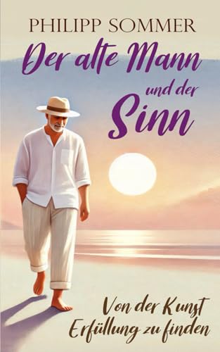 Der alte Mann und der Sinn: Von der Kunst Erfüllung zu finden (Glücks-Trilogie + Arbeitsbuch, Band 3)