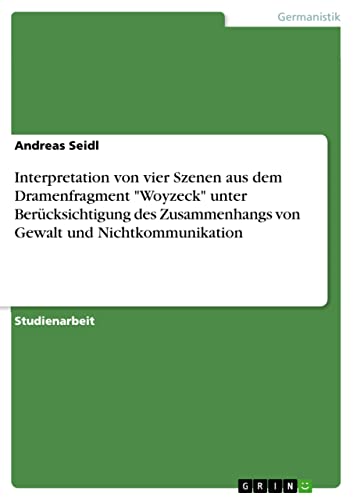Interpretation von vier Szenen aus dem Dramenfragment "Woyzeck" unter Berücksichtigung des Zusammenhangs von Gewalt und Nichtkommunikation