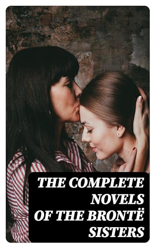 The Complete Novels of the Brontë Sisters: Jane Eyre, Shirley, Villette, The Professor, Emma, Wuthering Heights, Agnes Grey and The Tenant of Wildfell Hall (English Edition)
