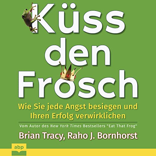 Küss den Frosch: Wie Sie jede Angst besiegen und Ihren Erfolg verwirklichen