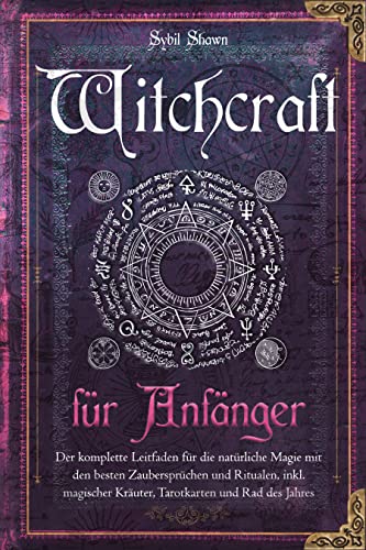 Witchcraft für Anfänger: Der komplette Leitfaden für die natürliche Magie mit den besten Zaubersprüchen und Ritualen, inkl. magischer Kräuter, Tarotkarten und Rad des Jahres