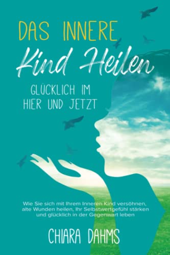 DAS INNERE KIND HEILEN - Glücklich im Hier und Jetzt: Wie Sie sich mit Ihrem Inneren Kind versöhnen, alte Wunden heilen, Ihr Selbstwertgefühl stärken und glücklich in der Gegenwart leben