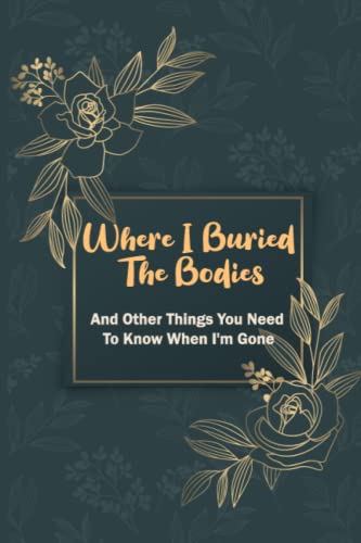 Where I Buried The Bodies And Other Things You Need To Know When I'm Gone: Peace Of Mind End Of Life Planner And Organizer With All The Important Your Personal, Family, And Business Affairs