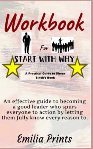 Workbook for Start With Why By Simon Sinek (A Practical Guide): An effective guide to becoming a good leader who spurs everyone to action by letting them fully know every reason to
