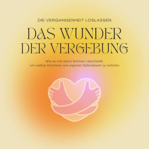 Das Wunder der Vergebung - Die Vergangenheit loslassen - Meditationen und Hypnose für inneren Frieden: Wie du mit altem Schmerz abschließt, um radikal Abschied vom eigenen Opferdasein zu nehmen