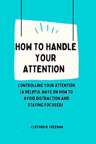 HOW TO HANDLE YOUR ATTENTION: Controlling your Attention, a helpful ways on how to avoid distraction and staying focused