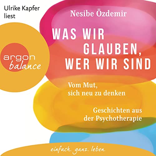 Was wir glauben, wer wir sind: Vom Mut, sich neu zu denken - Geschichten aus der Psychotherapie