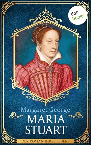 Maria Stuart: Der Roman ihres Lebens: Die Königin der Schotten, wie Sie sie noch nie erlebt haben
