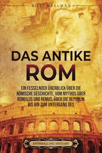 Das Antike Rom: Ein fesselnder Überblick über die römische Geschichte, vom Mythos über Romulus und Remus, über die Republik bis hin zum Untergang des Römischen Reiches (Zivilisationen)
