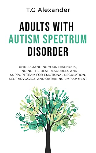 Adults with Autism Spectrum Disorder: Understanding Your Diagnosis, Finding the Best Resources and Support Team for Emotional Regulation, Self-Advocacy, and Obtaining Employment