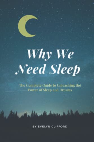 WHY WE NEED SLEEP: The Complete Guide to Unleashing the Power of Sleep and Dreams