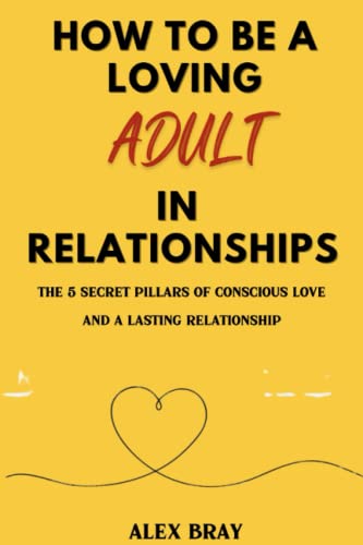 How To Be A Loving Adult In Relationships: The 5 Secret Pillars To Conscious Love And A Lasting Relationship