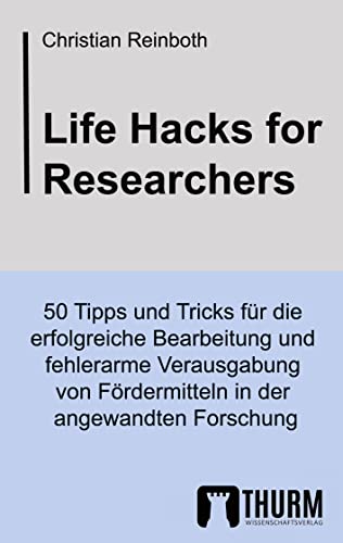 Life Hacks for Researchers: 50 Tipps und Tricks für die erfolgreiche Bearbeitung und fehlerarme Verausgabung von Fördermitteln in der angewandten Forschung