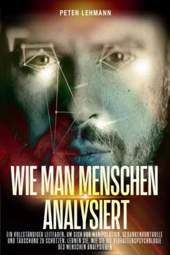 WIE MAN MENSCHEN ANALYSIERT: Ein vollständiger Leitfaden, um sich vor Manipulation, Gedankenkontrolle und Täuschung zu schützen. Lernen Sie, wie Sie die Verhaltenspsychologie des Menschen analysieren