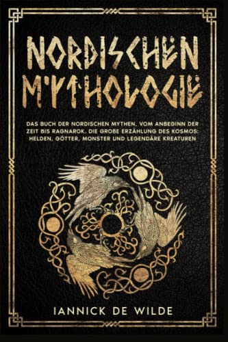 NORDISCHEN MYTHOLOGIE: Das Buch der nordischen Mythen, vom Anbeginn der Zeit bis Ragnarok. Die große Erzählung des Kosmos: Helden, Götter, Monster und sagenumwobene Kreaturen.