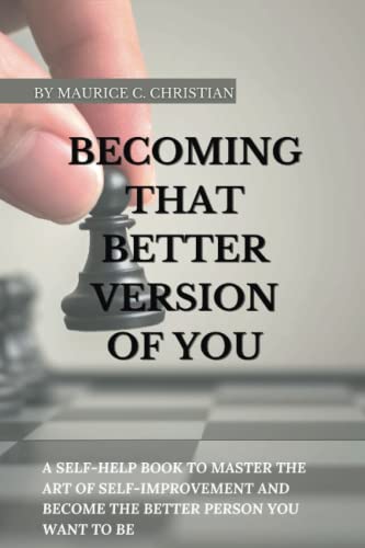 BECOMING THAT BETTER VERSION OF YOU: A self-help book to Master the Art of Self-Improvement and Become the better Person You Want to Be