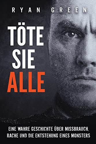 Töte sie alle: Eine wahre Geschichte über Missbrauch, Rache und die Entstehung eines Monsters (Wahres Verbrechen)