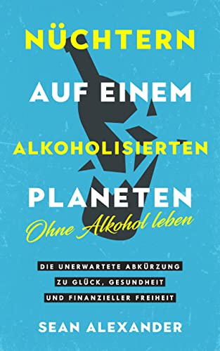 Nüchtern auf einem alkoholisierten Planeten: Ohne Alkohol leben. Die unerwartete Abkürzung zu Glück, Gesundheit und finanzieller Freiheit