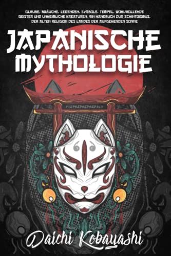 Japanische Mythologie: Glaube, Bräuche, Legenden, Symbole, Tempel, wohlwollende Geister und unheimliche Kreaturen. Ein Handbuch zum Schintoismus, der alten Religion des Landes der aufgehenden Sonne