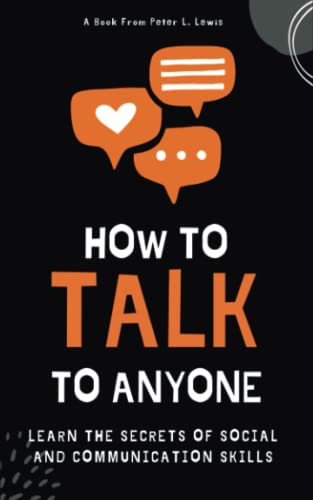 How to Talk to Anyone: Learn the Secrets of Social and Communication Skills, Better Small Talk, and How to Talk to Anybody About Everything (Communicate with Charisma and Confidence)