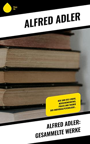Alfred Adler: Gesammelte Werke: Der Sinn des Lebens, Menschenkenntnis, Praxis und Theorie der Individualpsychologie…