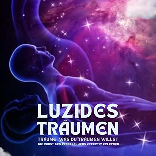 Luzides Träumen - Träume, was du träumen willst: Die Kunst des Klarträumens effektiv erlernen