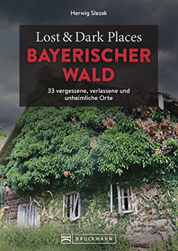 Lost & Dark Places Bayerischer Wald: 33 vergessene, verlassene und unheimliche Orte