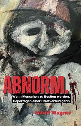 Abnorm.: Wenn Menschen zu Bestien werden. Reportagen einer Strafverteidigerin. (überarbeitete Auflage)