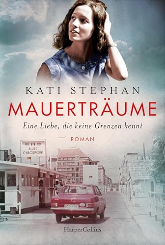 Mauerträume: Eine Liebe, die keine Grenzen kennt | Roman | Eine zeitgeschichtliche Reise nach Ost-Berlin – für Leserinnen und Leser von Ulrike Schweikerts ... und Farina Edens »Geteiltes Land«