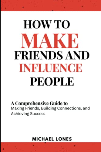 HOW TO MAKE FRIENDS AND INFLUENCE PEOPLE: A Comprehensive Guide to Making Friends, Building Connections, and Achieving Success