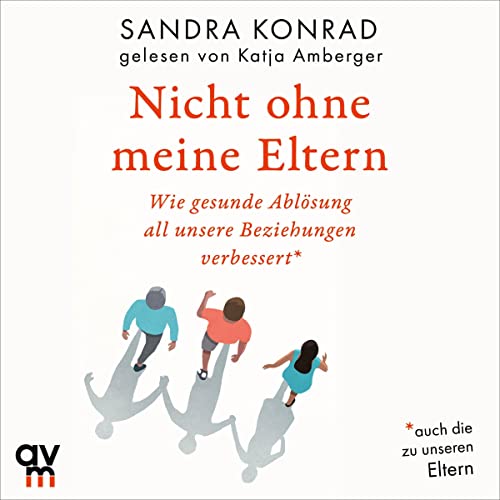 Nicht ohne meine Eltern: Wie gesunde Ablösung all unsere Beziehungenverbessert – auch die zu unseren Eltern