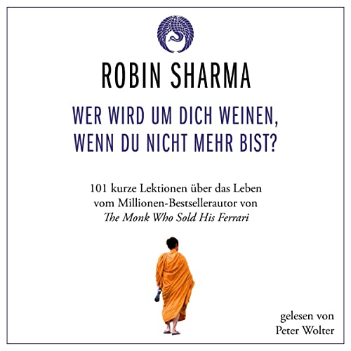 Wer wird um dich weinen, wenn du nicht mehr bist?: 101 kurze Lektionen über das Leben vom Millionen-Bestseller-Autor von "The Monk who sold his Ferrari"