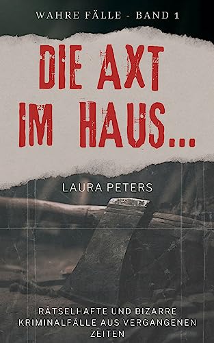 Die Axt im Haus….: Rätselhafte und bizarre historische Axtmorde (Wahre Fälle 1)