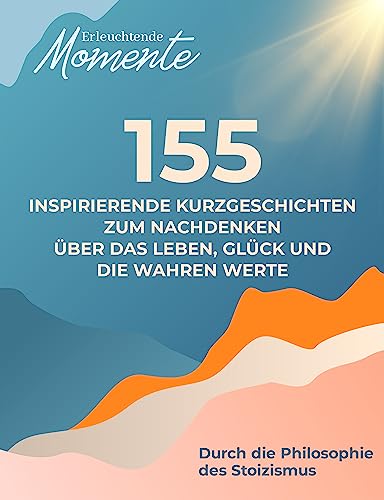 Erleuchtende Momente: 155 inspirierende Kurzgeschichten für Erwachsene | Zum Nachdenken über das Leben, Glück und die wahren Werte | Durch die Philosophie des Stoizismus mit Buddhistische Geschichten