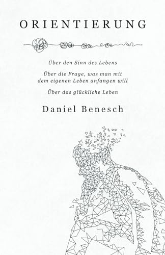 Orientierung: Über den Sinn des Lebens | Über die Frage, was man mit dem eigenen Leben anfangen will | Über das glückliche Leben