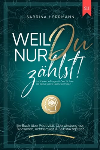 Weil nur Du zählst!: Ein Buch über Positivität, Überwindung von Blockaden, Achtsamkeit & Selbstakzeptanz - Inspirierende Fragen & Geschichten, die deine wahre Essenz enthüllen