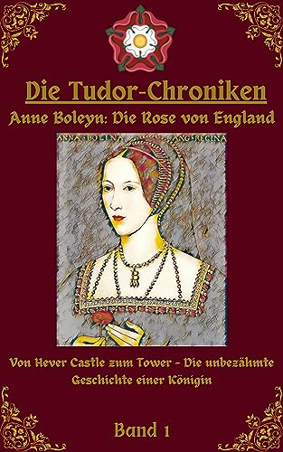 Die Tudor Chroniken: Anne Boleyn: Die Rose von England: Von Hever Castle zum Tower: Eine Historische Biographie aus Anne Boleyns Sicht – Leben und Intrigen am Hof Heinrich VIII. (Die Tudor-Chroniken)