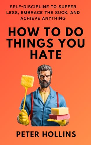 How To Do Things You Hate: Self-Discipline to Suffer Less, Embrace the Suck, and Achieve Anything (Live a Disciplined Life, Band 16)