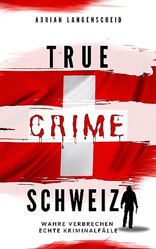 True Crime Schweiz: Wahre Verbrechen – Echte Kriminalfälle (True Crime International 12)
