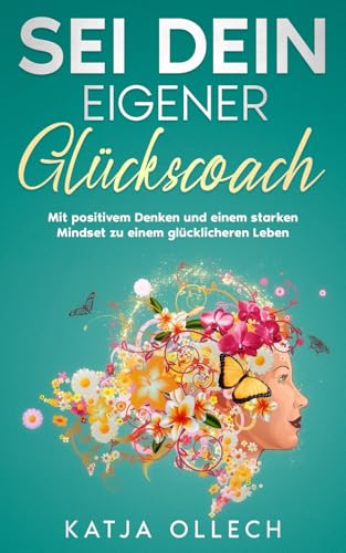 Sei dein eigener Glückscoach: Mit positivem Denken und einem starken Mindset zu einem glücklicheren Leben