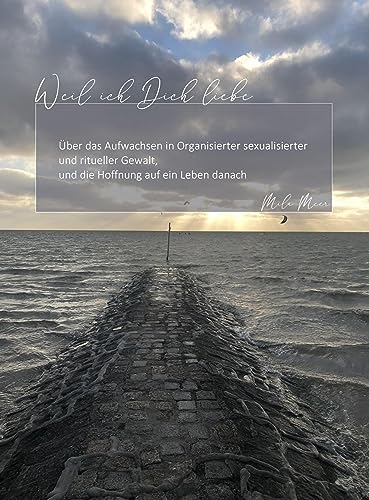 Weil ich Dich liebe: Über das Aufwachsen in Organisierter sexualisierter und ritueller Gewalt, und die Hoffnung auf ein Leben danach